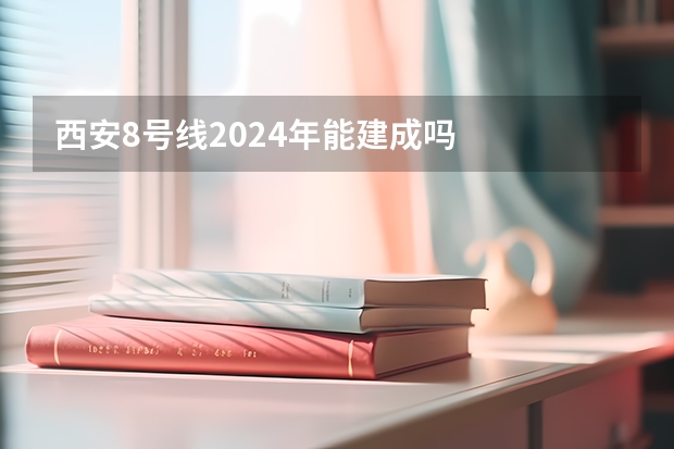 西安8号线2024年能建成吗