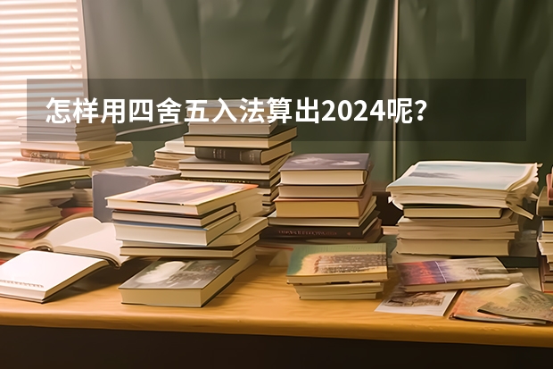 怎样用四舍五入法算出2024呢？