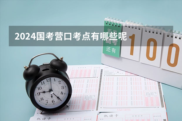 2024国考营口考点有哪些呢
