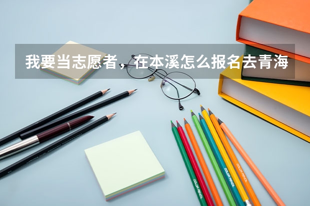 我要当志愿者，在本溪怎么报名去青海玉树啊有知道的没告诉我啊