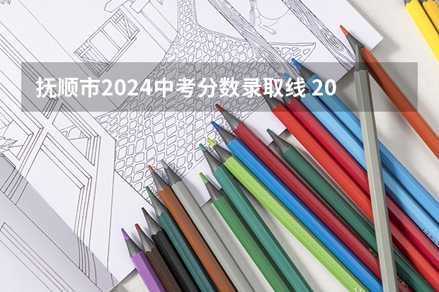 抚顺市2024中考分数录取线 2024中考录取标准