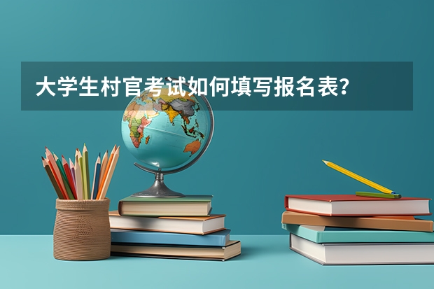 大学生村官考试如何填写报名表？