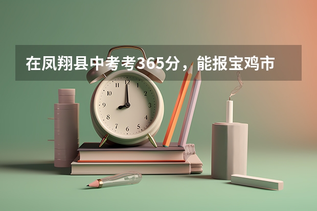在凤翔县中考考365分，能报宝鸡市内的什么学校？[含凤翔县内的高中!]具体点。。。。。。。。