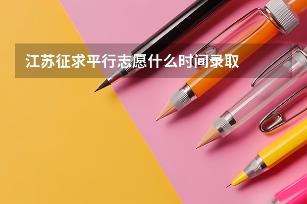 江苏征求平行志愿什么时间录取