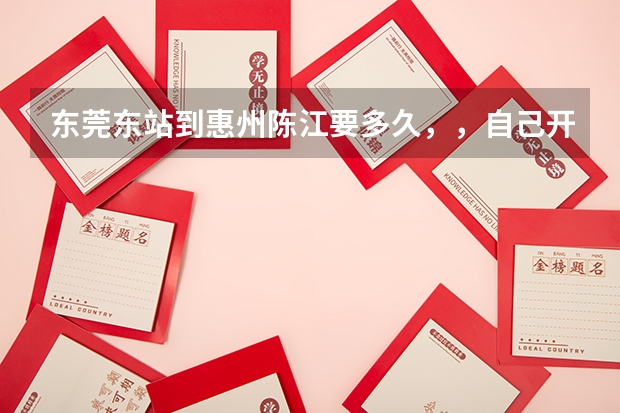 东莞东站到惠州陈江要多久，，自己开车