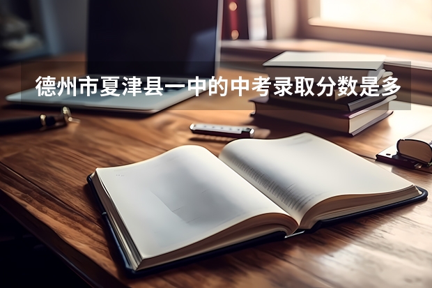 德州市夏津县一中的中考录取分数是多少？有知道的吗