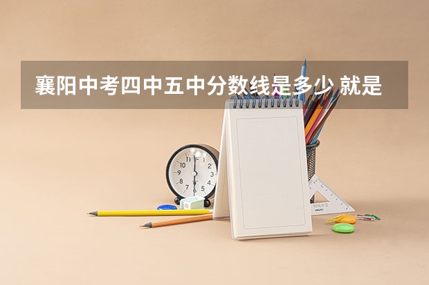 襄阳中考四中五中分数线是多少 就是今天今日播报刚播报的。