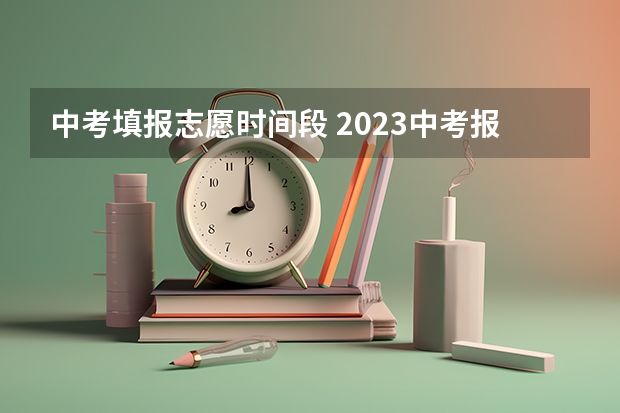 中考填报志愿时间段 2023中考报志愿时间和截止时间