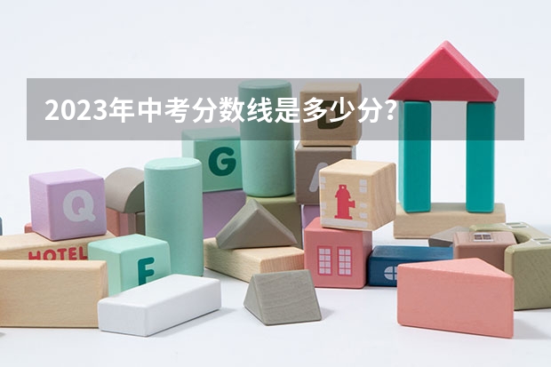 2023年中考分数线是多少分？
