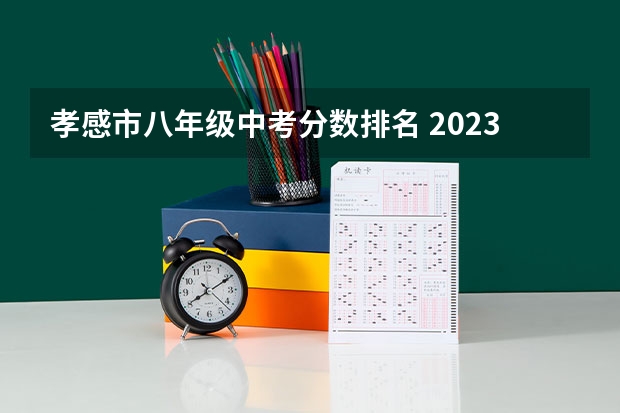 孝感市八年级中考分数排名 2023年湖北省孝感市中考分数线