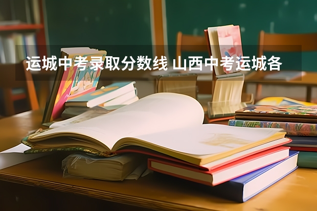 运城中考录取分数线 山西中考运城各校录取分数线