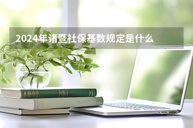 2024年诸暨社保基数规定是什么