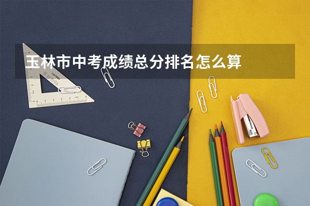 玉林市中考成绩总分排名怎么算