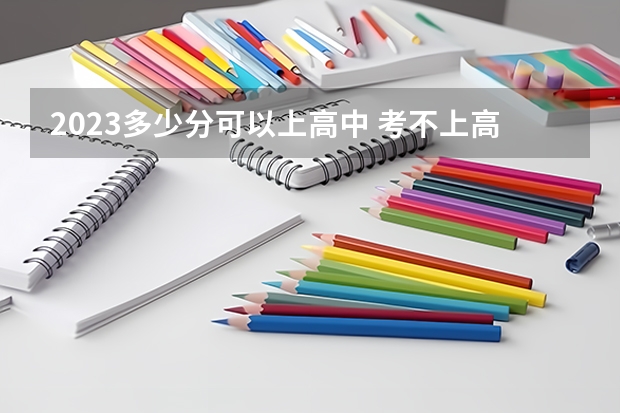 2023多少分可以上高中 考不上高中怎么办