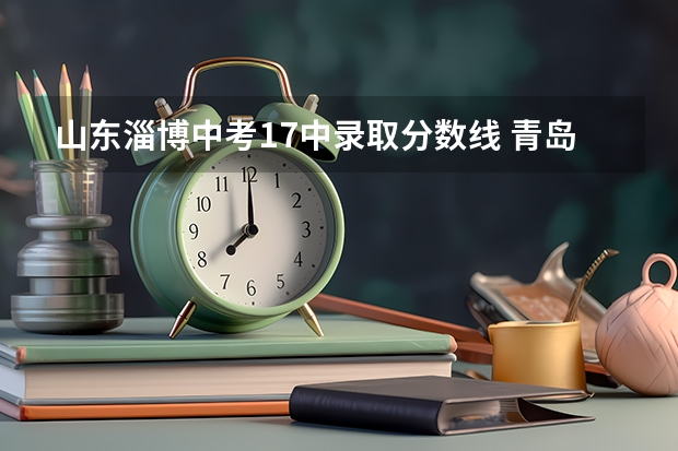 山东淄博中考17中录取分数线 青岛17中录取分数线