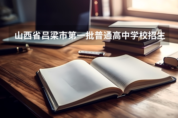 山西省吕梁市第一批普通高中学校招生征集志愿公告 2023年吕梁中考分数线