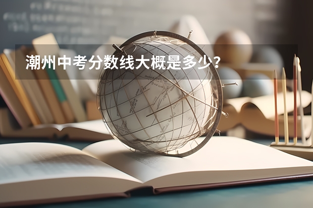 潮州中考分数线大概是多少?