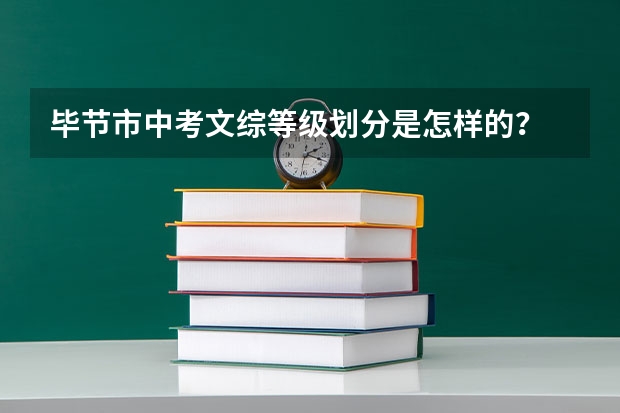 毕节市中考文综等级划分是怎样的？ 毕节四中中考录取分数线