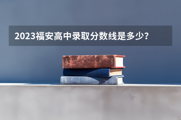 2023福安高中录取分数线是多少？