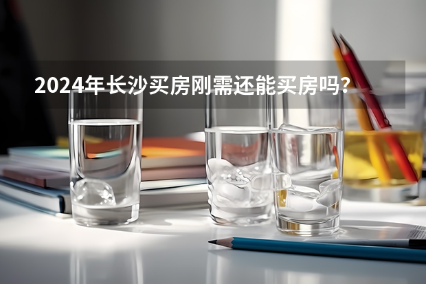 2024年长沙买房刚需还能买房吗？长沙新房成交量同比下降，二手房成交量数据上涨！（数据全面分析收藏）