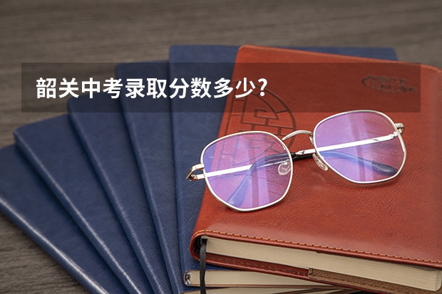 韶关中考录取分数多少?