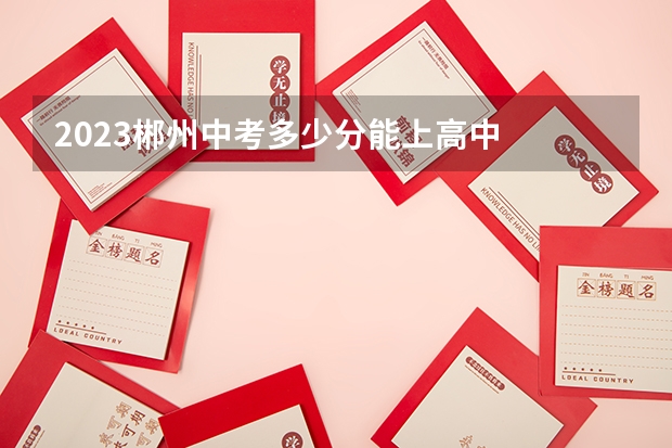 2023郴州中考多少分能上高中