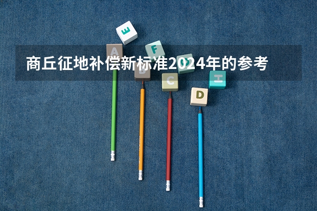 商丘征地补偿新标准2024年的参考依据是什么
