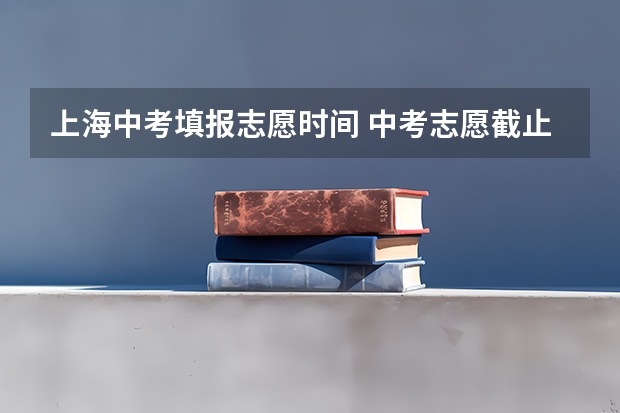 上海中考填报志愿时间 中考志愿截止时间2023