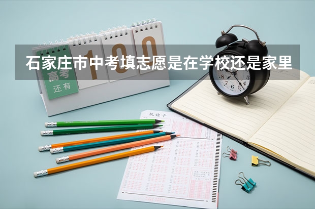 石家庄市中考填志愿是在学校还是家里 河北中考志愿填报流程？