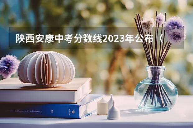 陕西安康中考分数线2023年公布（2023陕西省安康市中考分数线）