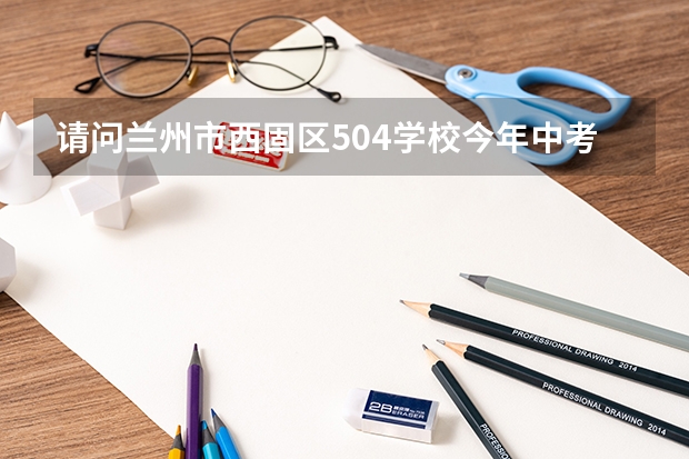请问兰州市西固区504学校今年中考的录取分数是多少？