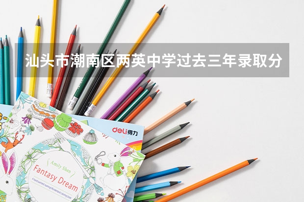 汕头市潮南区两英中学过去三年录取分数线 汕头市潮南区高中学校录取分数