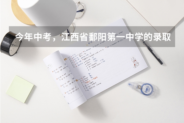 今年中考,江西省鄱阳第一中学的录取分数是多少啊?急求答案!谢谢!