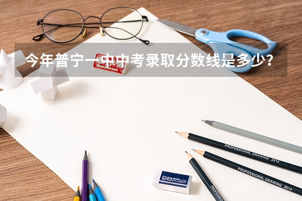 今年普宁一中中考录取分数线是多少？