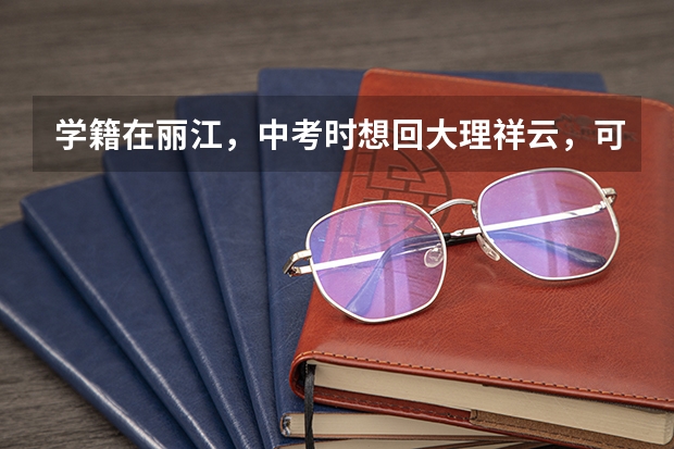 学籍在丽江，中考时想回大理祥云，可以吗？怎样办理