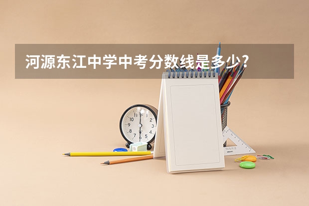 河源东江中学中考分数线是多少?