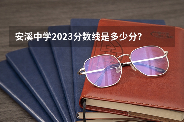 安溪中学2023分数线是多少分？