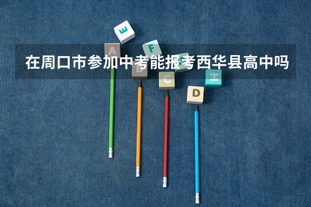 在周口市参加中考能报考西华县高中吗?