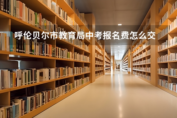 呼伦贝尔市教育局中考报名费怎么交