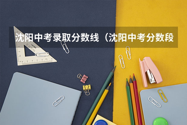 沈阳中考录取分数线(沈阳中考分数段)