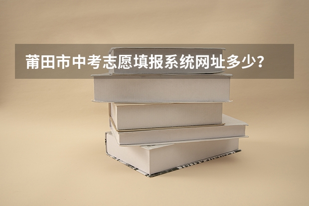 莆田市中考志愿填报系统网址多少？