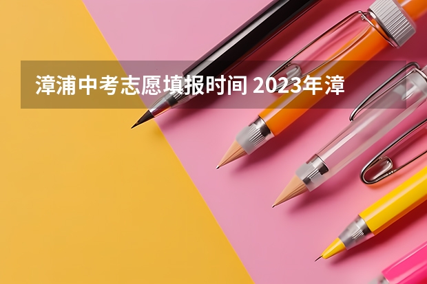 漳浦中考志愿填报时间 2023年漳浦中考分数线