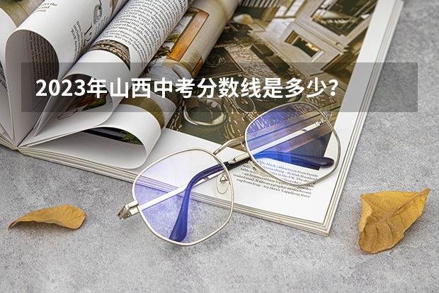 2023年山西中考分数线是多少？
