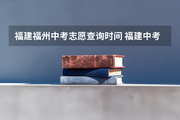 福建福州中考志愿查询时间 福建中考成绩
