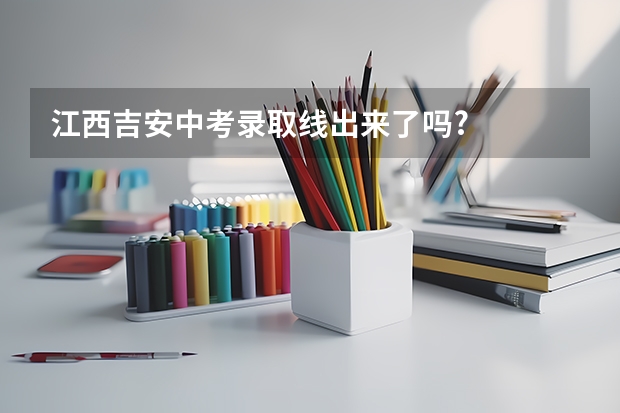 江西吉安中考录取线出来了吗?