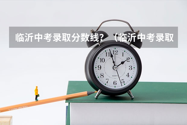 临沂中考录取分数线？（临沂中考录取分数线？）