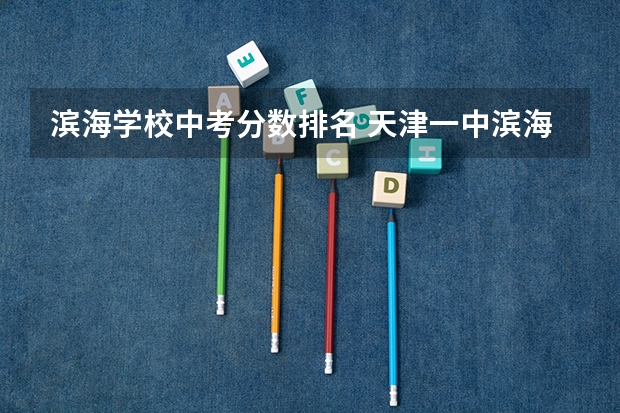 滨海学校中考分数排名 天津一中滨海学校中考分数线