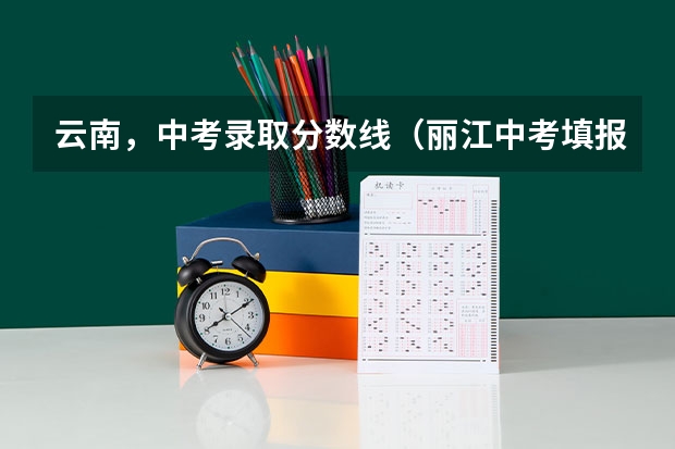 云南,中考录取分数线(丽江中考填报志愿时间)