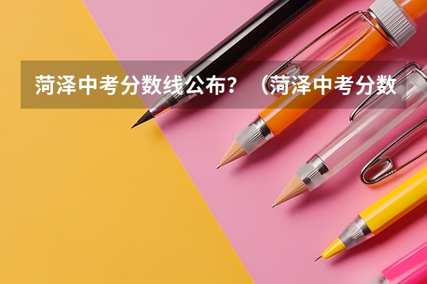 菏泽中考分数线公布？（菏泽中考分数线）