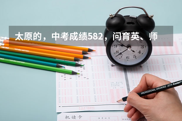 太原的，中考成绩582，问育英、师爱、十五、实验三中……哪个更好更合适？